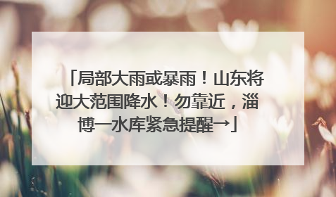 局部大雨或暴雨！山东将迎大范围降水！勿靠近，淄博一水库紧急提醒→