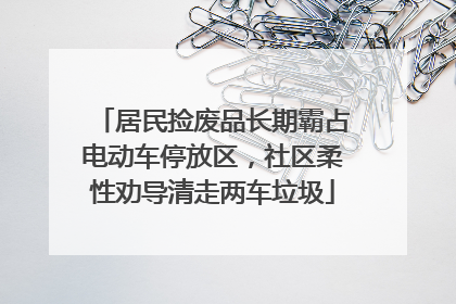 居民捡废品长期霸占电动车停放区，社区柔性劝导清走两车垃圾