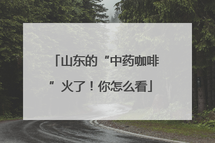 山东的“中药咖啡”火了！你怎么看