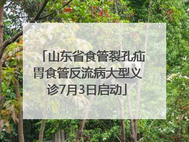 山东省食管裂孔疝胃食管反流病大型义诊7月3日启动