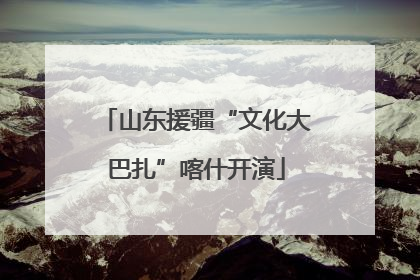 山东援疆“文化大巴扎”喀什开演