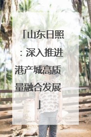 山东日照：深入推进港产城高质量融合发展