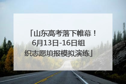 山东高考落下帷幕！6月13日-16日组织志愿填报模拟演练