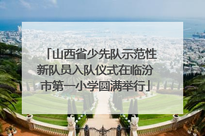山西省少先队示范性新队员入队仪式在临汾市第一小学圆满举行