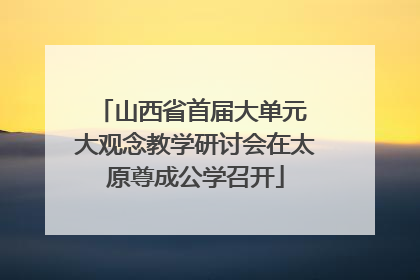 山西省首届大单元 大观念教学研讨会在太原尊成公学召开