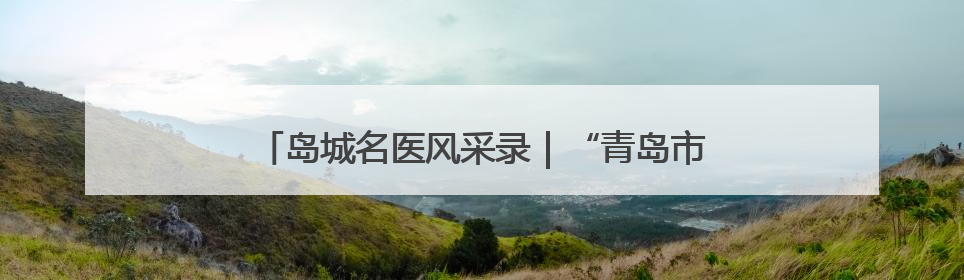 岛城名医风采录｜“青岛市传统医学达人”陈书本——青岛城阳古镇正骨医院骨伤科