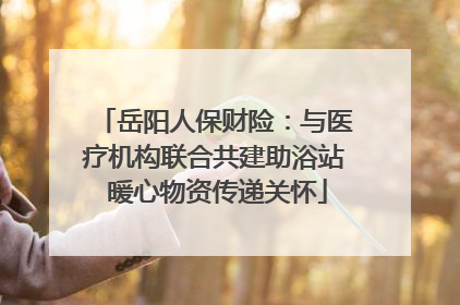 岳阳人保财险：与医疗机构联合共建助浴站 暖心物资传递关怀