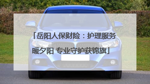 岳阳人保财险：护理服务暖夕阳 专业守护获锦旗