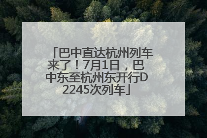 巴中直达杭州列车来了！7月1日，巴中东至杭州东开行D2245次列车