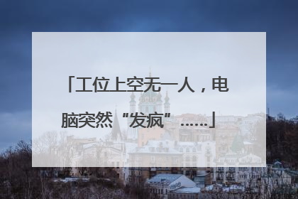 工位上空无一人，电脑突然“发疯”……
