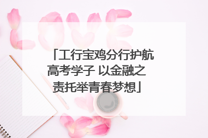 工行宝鸡分行护航高考学子 以金融之责托举青春梦想