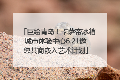 巨绘青岛！卡萨帝冰箱城市体验中心6.21邀您共商嵌入艺术计划
