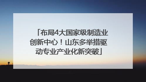 布局4大国家级制造业创新中心！山东多举措驱动专业产业化新突破