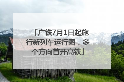广铁7月1日起施行新列车运行图，多个方向首开高铁