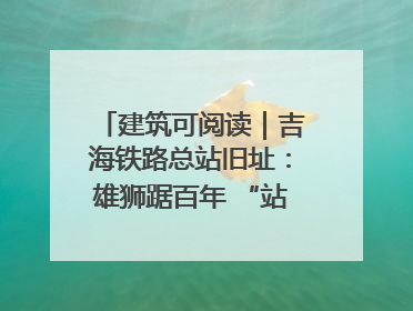 建筑可阅读｜吉海铁路总站旧址：雄狮踞百年 “站”写传承史