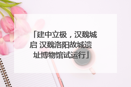 建中立极，汉魏城启 汉魏洛阳故城遗址博物馆试运行