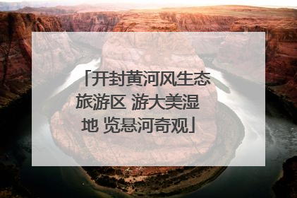 开封黄河风生态旅游区 游大美湿地 览悬河奇观