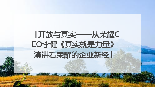 开放与真实——从荣耀CEO李健《真实就是力量》演讲看荣耀的企业新经