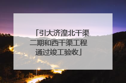 引大济湟北干渠二期和西干渠工程通过竣工验收