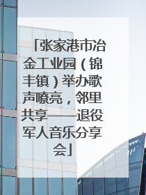 张家港市冶金工业园（锦丰镇）举办歌声嘹亮，邻里共享——退役军人音乐分享会