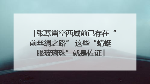 张骞凿空西域前已存在“前丝绸之路” 这些“蜻蜓眼玻璃珠”就是佐证