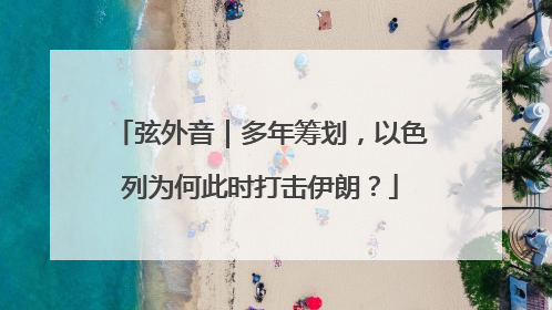 弦外音｜多年筹划，以色列为何此时打击伊朗？