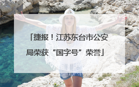 捷报！江苏东台市公安局荣获“国字号”荣誉