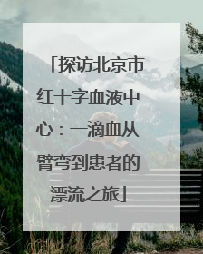 探访北京市红十字血液中心：一滴血从臂弯到患者的漂流之旅