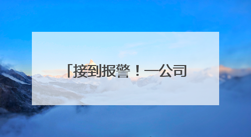 接到报警！一公司会计“闯祸了”，将10000000元误转陌生人账户！
