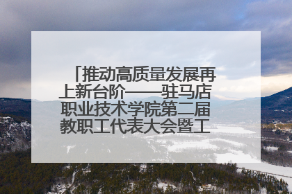 推动高质量发展再上新台阶——驻马店职业技术学院第二届教职工代表大会暨工会会员代表大会第四次会议成功召开