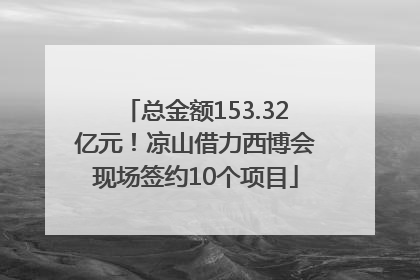 总金额153.32亿元！凉山借力西博会现场签约10个项目