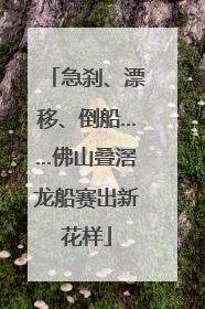 急刹、漂移、倒船……佛山叠滘龙船赛出新花样