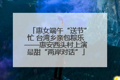 惠女端午“送节”忙 台湾乡亲包粽乐——惠安西头村上演最甜“两岸对话”