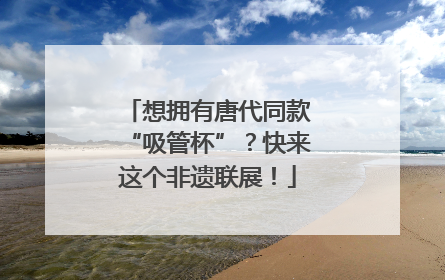 想拥有唐代同款“吸管杯”？快来这个非遗联展！