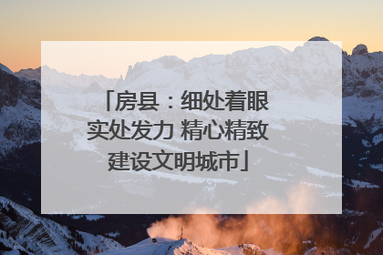 房县：细处着眼 实处发力 精心精致建设文明城市