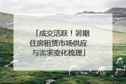 成交活跃！暑期住房租赁市场供应与需求变化梳理