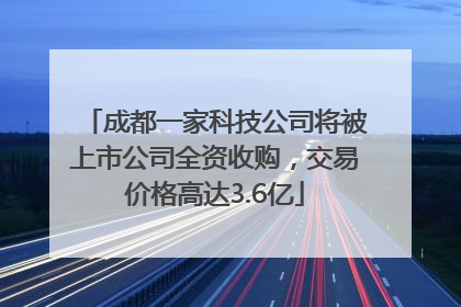 成都一家科技公司将被上市公司全资收购，交易价格高达3.6亿
