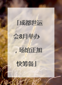 成都世运会8月举办，场馆正加快筹备