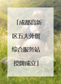 成都高新区五大外贸综合服务站授牌成立