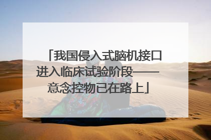 我国侵入式脑机接口进入临床试验阶段——意念控物已在路上