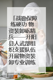 战勤保障练硬功 物资装卸砺精兵——开阳县人武部组织支援队伍开展物资装卸专业训练
