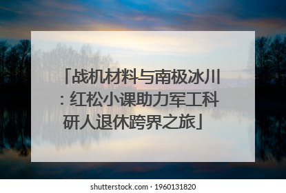 战机材料与南极冰川：红松小课助力军工科研人退休跨界之旅