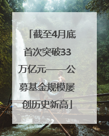 截至4月底首次突破33万亿元——公募基金规模屡创历史新高
