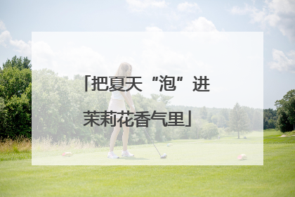 把夏天“泡”进茉莉花香气里