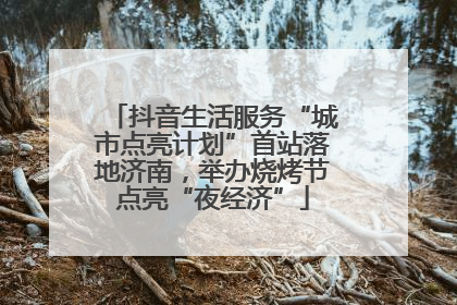 抖音生活服务“城市点亮计划”首站落地济南，举办烧烤节点亮“夜经济”