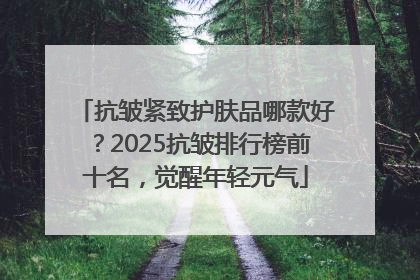 抗皱紧致护肤品哪款好？2025抗皱排行榜前十名，觉醒年轻元气