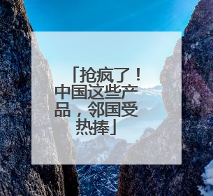 抢疯了！中国这些产品，邻国受热捧