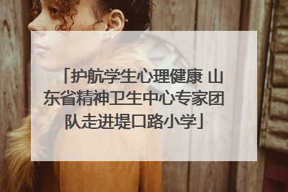 护航学生心理健康 山东省精神卫生中心专家团队走进堤口路小学