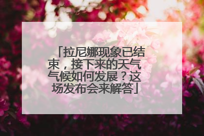 拉尼娜现象已结束，接下来的天气气候如何发展？这场发布会来解答