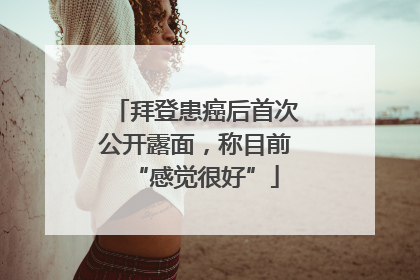 拜登患癌后首次公开露面，称目前“感觉很好”